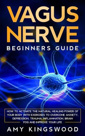 Vagus Nerve: How to Activate the Natural Healing Power of Your Body with Exercises to Overcome Anxiety Depression Trauma Inflammation Brain Fog and Improve Your Life.