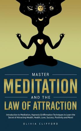 Master Meditation and The Law of Attraction: Introduction to Meditation Hypnosis & Affirmation Techniques to Learn the Secret of Attracting Wealth Health Love Success Positivity and More!