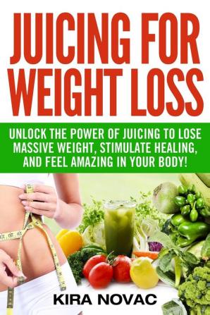 Juicing for Weight Loss: Unlock the Power of Juicing to Lose Massive Weight Stimulate Healing and Feel Amazing in Your Body: 1 (Juicing Weight Loss Alkaline Diet Anti-Inflammatory Diet)