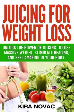 Juicing for Weight Loss: Unlock the Power of Juicing to Lose Massive Weight Stimulate Healing and Feel Amazing in Your Body: 1 (Juicing Weight Loss Alkaline Diet Anti-Inflammatory Diet)