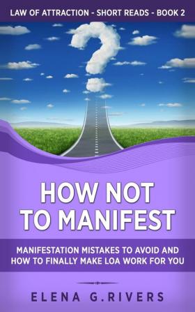 How Not to Manifest: Manifestation Mistakes to AVOID and How to Finally Make LOA Work for You: 2 (Law of Attraction Short Reads)