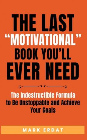 The Last Motivational Book You'll Ever Need: The Indestructible Formula to Be Unstoppable and Achieve Your Goals: 1 (No Bs Self Help Books)