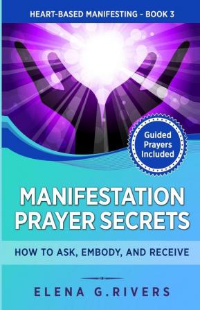 Manifestation Prayer Secrets: How to Ask Embody and Receive: 3 (Heart-Based Manifesting)