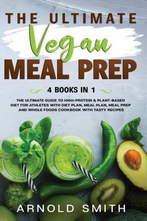 The Ultimate Vegan Meal Prep: The Ultimate Guide to High-Protein & Plant-Based Diet For Athletes With Diet Plan Meal Plan Meal Prep And Whole Foods Coobook With Tasty Recipes