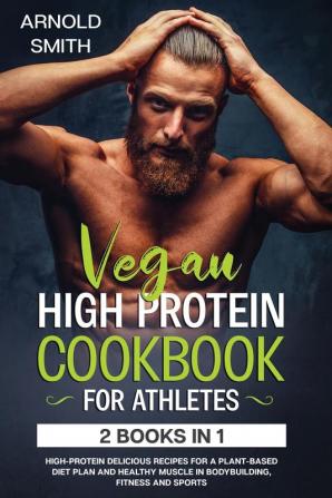 Vegan High-Protein Cookbook for Athletes: 2 Books In 1 High-Protein Delicious Recipes For A Plant-Based Diet Plan And Healthy Muscle In Bodybuilding Fitness And Sports