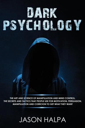 Dark Psychology: The Art and Science of Manipulation and Mind Control. The Secrets and Tactics That People Use for Motivation Persuasion Manipulation and Coercion to Get What They Want.