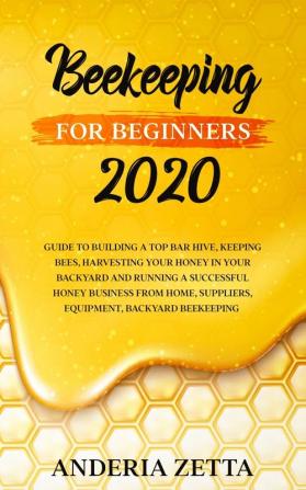 Beekeeping for Beginners 2020: Guide to Building a Top Bar Hive Keeping Bees Harvesting Your Honey in Your Backyard and Running a Successful Honey ... Suppliers Equipment Backyard Beekeeping