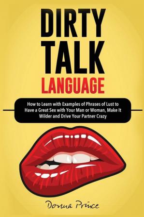 Dirty Talk Language: How to Learn with Examples of Phrases of Lust to Have a Great Sex with Your Man or Woman Make it Wilder and Drive Your Partner Crazy (Sex Life Tips)