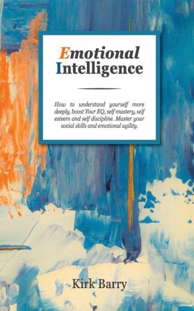 Emotional Intelligence: How To Understand Yourself More Deeply Boost Your Eq Self Mastery Self Esteem And Self Discipline. Master Your Social Skills And Emotional Agility.