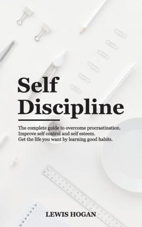 Self Discipline: The Complete Guide to Overcome Procrastination. Improve Self Control and Self Esteem. Get the Life You Want Learning Good Habits.