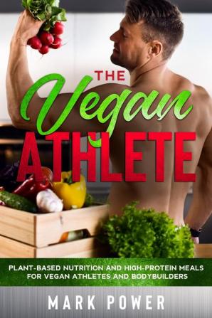 The Vegan Athlete: Plant-Based Nutrition and High-Protein Meals for Vegan Athletes and Bodybuilders