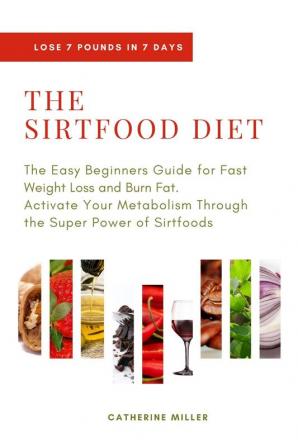 The Sirtfood Diet: The Easy Beginners Guide for Fast Weight Loss and Burn Fat. Activate Your Metabolism Through the Super Power of Sirtfoods