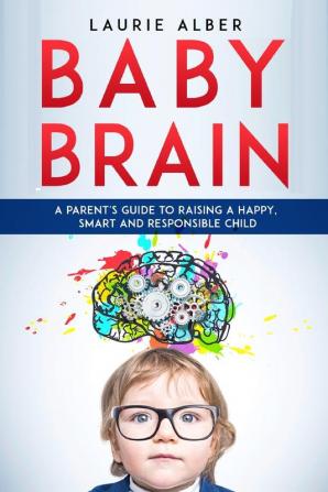 Baby Brain: A parent's Guide to Raising a Happy Smart and Responsible Child