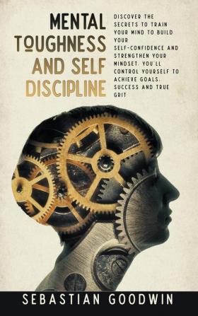 Mental Toughness And Self Discipline: Discover The Secrets To Train Your Mind To Build Your Self-confidence And Strengthen Your Mindset. You'll Control Yourself To Achieve Goals Success And True Grit