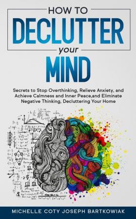 How to Declutter Your Mind: Secrets to Stop Overthinking Relieve Anxiety and Achieve Calmness and Inner Peace and Eliminate Negative Thinking Decluttering Your Home