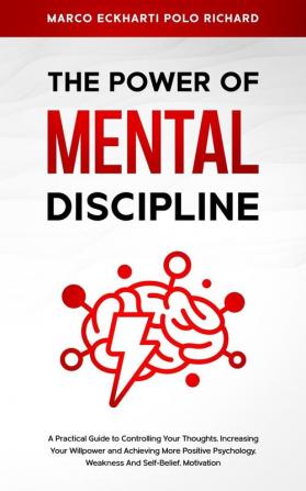 The Power O F Mental Discipline: A Practical Guide to Controlling Your Thoughts Increasing Your Willpower and Achieving More Positive Psychology Weakness And Self-Belief Motivation