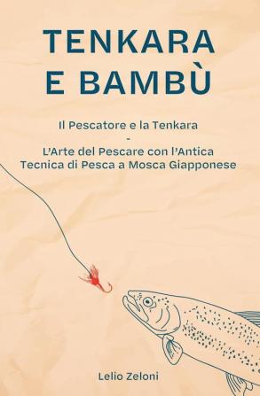 Tenkara e Bambù: Il Pescatore e la Tenkara - L'Arte del Pescare con l'Antica Tecnica di Pesca a Mosca Giapponese: 2 (La Pesca Di Lelio)