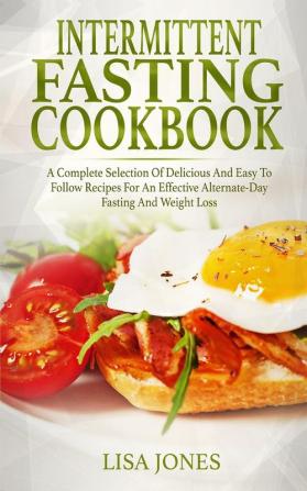 Intermittent Fasting Cookbook: A Complete Selection Of Delicious And Easy To Follow Recipes For An Effective Alternate-Day Fasting And Weight Loss