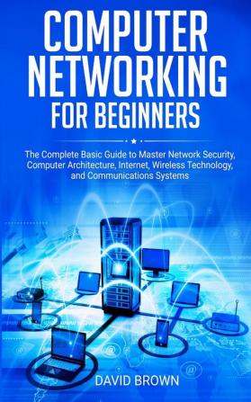 Computer Networking for Beginners: The Complete Basic Guide to Master Network Security Computer Architecture Internet Wireless Technology and Communications Systems