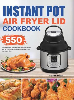 Instant Pot Air Fryer Lid Cookbook: 550 Affordable Effortless and Delicious Instant Pot Air Fryer Lid Recipes for Beginners and Advanced Users