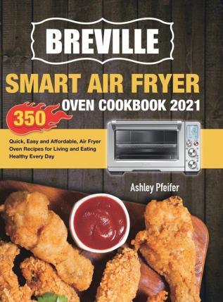 Breville Smart Air Fryer Oven Cookbook 2021: 350 Quick Easy and Affordable Air Fryer Oven Recipes for Living and Eating Healthy Every Day