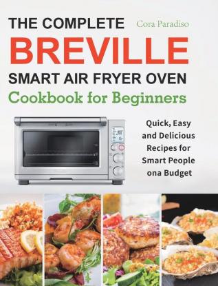 The Complete Breville Smart Air Fryer Oven Cookbook for Beginners: Quick Easy and Delicious Recipes for Smart People on a Budget