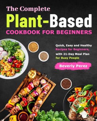 The Complete Plant-Based Cookbook for Beginners: Quick Easy and Healthy Recipes for Beginners with 21-Day Meal Plan for Busy People