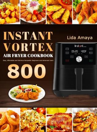 Instant Vortex Air Fryer Cookbook: 800 Easy Affordable and Delicious Recipes for Beginners and Advanced Users