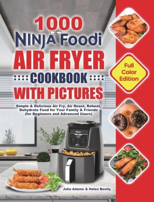 1000 Ninja Foodi Air Fryer Cookbook with Pictures: Simple & Delicious Air Fry Air Roast Reheat Dehydrate Food for Your Family & Friends (for Beginners and Advanced Users)