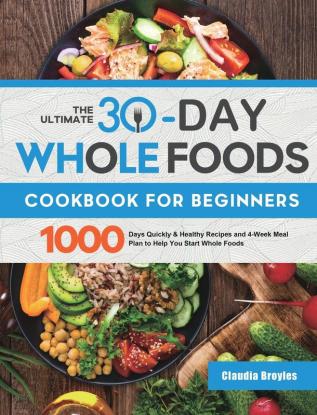 The Ultimate 30-Day Whole Foods Cookbook for Beginners: 1000 Days Quickly & Healthy Recipes and 4-Week Meal Plan to Help You Start Whole Foods