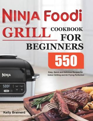 Ninja Foodi Grill Cookbook for Beginners: 550 Easy Quick and Delicious Recipes for Indoor Grilling and Air Frying Perfection