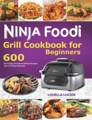 Ninja Foodi Grill Cookbook for Beginners: 600 Air Frying and Indoor Grilling Recipes with A 30 Days Diet plan