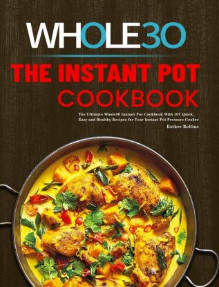 The Instant Pot Whole30 Cookbook: The Ultimate Whole30 Instant Pot Cookbook With 107 Quick Easy and Healthy Recipes for Your Instant Pot Pressure Cooker