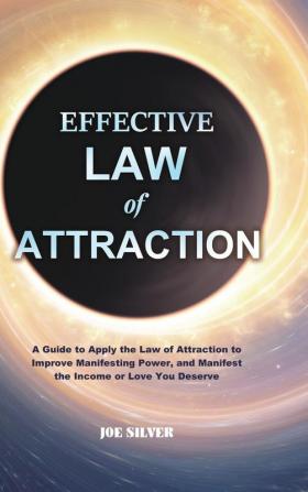 Effective Law of Attraction: A Guide to Apply the Law of Attraction to Improve Manifesting Power and Manifest the Income or Love You Deserve