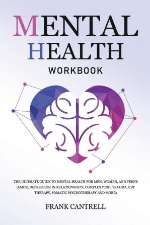 Mental Health Workbook: The Ultimate Guide to Mental Health for Men Women and Teens (EMDR Depression in Relationships Complex PTSD Trauma CBT Therapy Somatic Psychotherapy and More)