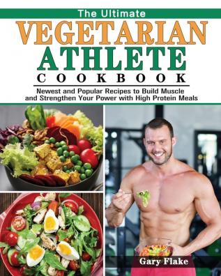 The Ultimate Vegetarian Athlete Cookbook: Newest and Popular Recipes to Build Muscle and Strengthen Your Power with High Protein Meals