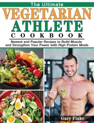 The Ultimate Vegetarian Athlete Cookbook: Newest and Popular Recipes to Build Muscle and Strengthen Your Power with High Protein Meals