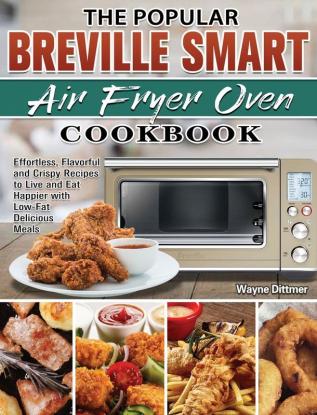 The Popular Breville Smart Air Fryer Oven Cookbook: Effortless Flavorful and Crispy Recipes to Live and Eat Happier with Low-Fat Delicious Meals