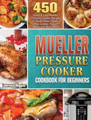 Mueller Pressure Cooker Cookbook for Beginners: 450 Quick & Easy Mueller Pressure Cooker Recipes to Saute Slow Cooker Rice Cooker Yogurt Maker and Much More