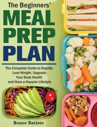 The Beginner's Meal Prep Plan: The Complete Guide to Rapidly Lose Weight Upgrade Your Body Health and Have a Happier Lifestyle