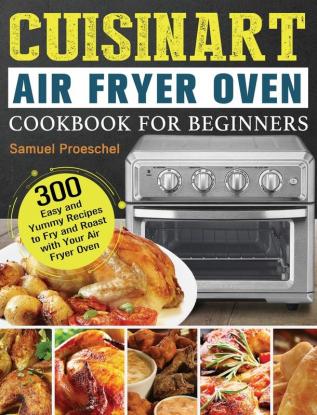 Cuisinart Air Fryer Oven Cookbook for Beginners: 300 Easy and Yummy Recipes to Fry and Roast with Your Air Fryer Oven