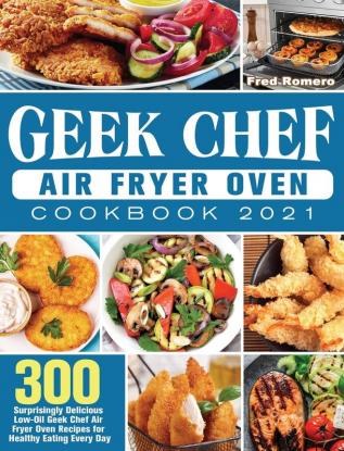 Geek Chef Air Fryer Oven Cookbook 2021: 300 Surprisingly Delicious Low-Oil Geek Chef Air Fryer Oven Recipes for Healthy Eating Every Day