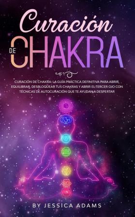 Curación de Chakra: La guía práctica definitiva para abrir equilibrar desbloquear tus chakras y abrir el tercer ojo con técnicas de autocuración que te ayudan a despertar