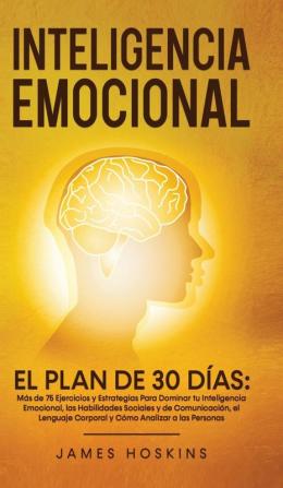 Inteligencia Emocional - El Plan de 30 Dias: Más de 75 Ejercicios y Estrategias Para Dominar tu Inteligencia Emocional las Habilidades Sociales y de ... Corporal y Cómo Analizar a las Personas