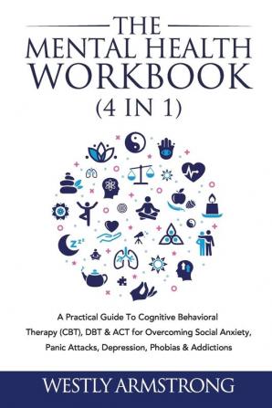 The Mental Health Workbook (4 in 1): A Practical Guide To Cognitive Behavioral Therapy (CBT) DBT & ACT for Overcoming Social Anxiety Panic Attacks Depression Phobias & Addictions