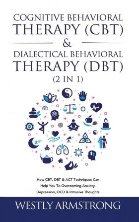 Cognitive Behavioral Therapy (CBT) & Dialectical Behavioral Therapy (DBT) (2 in 1): How CBT DBT & ACT Techniques Can Help You To Overcoming Anxiety Depression OCD & Intrusive Thoughts