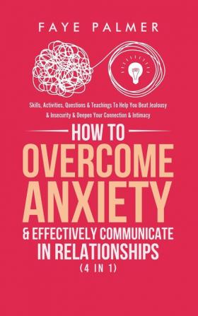 How To Overcome Anxiety & Effectively Communicate In Relationships (4 in 1): Skills Activities Questions & Teachings To Help You Beat Jealousy & Insecurity & Deepen Your Connection & Intimacy