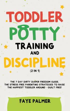 Toddler Potty Training & Discipline (2 in 1): The 7 Day Dirty Diaper Freedom Guide. The Stress Free Parenting Strategies To Raise The Happiest Toddler Around - Guilt Free!