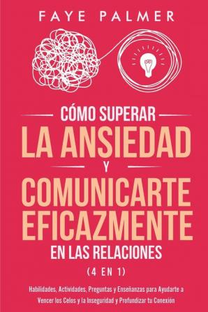 Cómo Superar la Ansiedad y Comunicarte Eficazmente en las Relaciones 4 en 1: Habilidades Actividades Preguntas y Enseñanzas para Ayudarte a Vencer ... y la Inseguridad y Profundizar tu Conexión