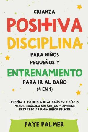 Crianza positiva disciplina para niños pequeños y entrenamiento para ir al baño (4 en 1): Enseña a tu hijo a ir al baño en 7 días o menos edúcalo sin gritos y aprende estrategias para niños felices